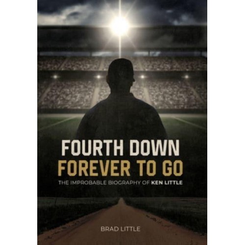 Fourth Down, Forever to Go The Improbable Biography of Ken Little