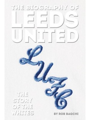 The Biography of Leeds United 100 Years of the Whites