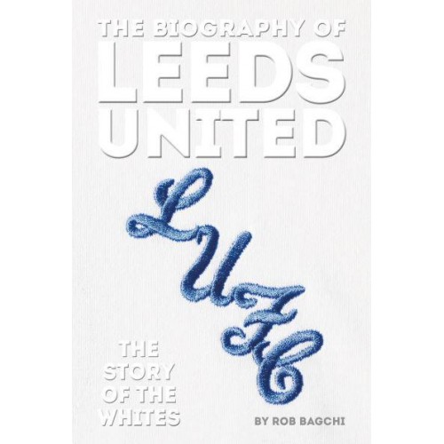 The Biography of Leeds United 100 Years of the Whites