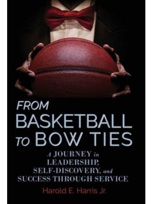 From Basketball to Bow Ties A Journey in Leadership, Self-Discovery, and Success Through Service