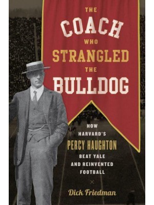 The Coach Who Strangled the Bulldog How Harvard's Percy Haughton Beat Yale and Reinvented Football