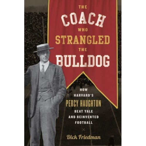 The Coach Who Strangled the Bulldog How Harvard's Percy Haughton Beat Yale and Reinvented Football