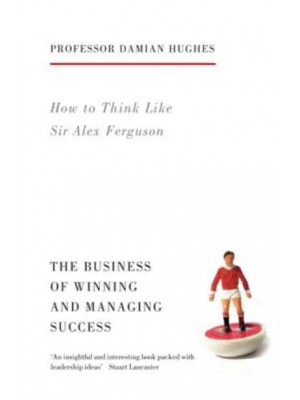 How to Think Like Sir Alex Ferguson The Business of Winning and Managing Success