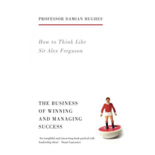How to Think Like Sir Alex Ferguson The Business of Winning and Managing Success