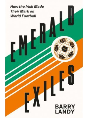 Emerald Exiles How the Irish Made Their Mark on Club Football Around the World