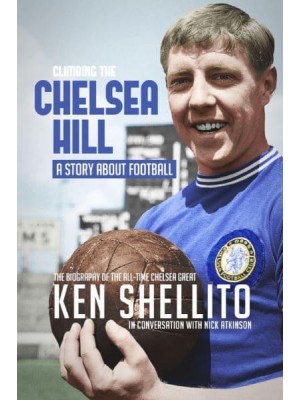 Climbing the Chelsea Hill A Story About Football ; the Biography of the All-Time Chelsea Great Ken Shellito