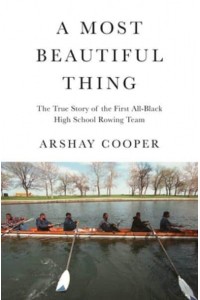 A Most Beautiful Thing The True Story of America's First All-Black High School Rowing Team
