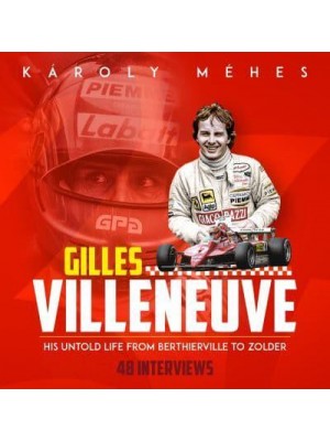 Gilles Villeneuve His Untold Life, from Berthierville to Zolder : 48 Interviews by Károly Méhes