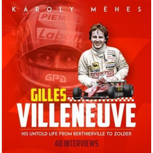 Gilles Villeneuve His Untold Life, from Berthierville to Zolder : 48 Interviews by Károly Méhes