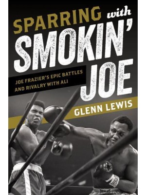 Sparring With Smokin' Joe Joe Frazier's Epic Battles and Rivalry With Ali