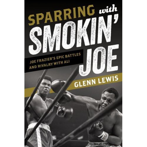 Sparring With Smokin' Joe Joe Frazier's Epic Battles and Rivalry With Ali