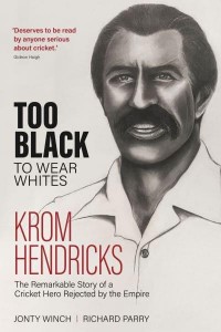 Too Black to Wear Whites The Remarkable Story of Krom Hendricks, a Cricket Hero Rejected by the Empire
