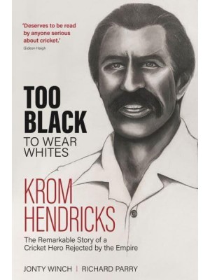 Too Black to Wear Whites The Remarkable Story of Krom Hendricks, a Cricket Hero Rejected by the Empire