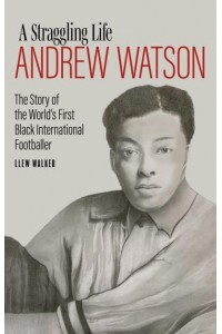 Andrew Watson, a Straggling Life The Story of the World's First Black International Footballer