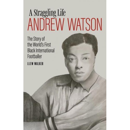 Andrew Watson, a Straggling Life The Story of the World's First Black International Footballer