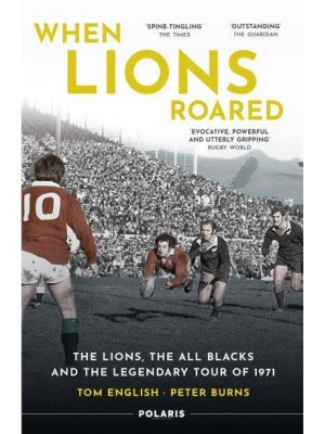 When Lions Roared The Lions, the All Blacks and the Legendary Tour of 1971