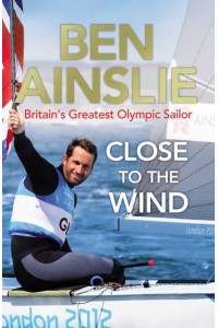Close to the Wind Britain's Greatest Olympic Sailor