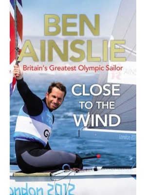 Close to the Wind Britain's Greatest Olympic Sailor