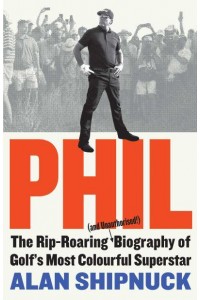 Phil The Rip-Roaring (And Unauthorized!) Biography of Golf's Most Colorful Superstar