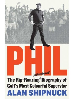 Phil The Rip-Roaring (And Unauthorized!) Biography of Golf's Most Colorful Superstar