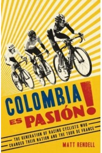 Colombia Es Pasión! The Generation of Racing Cyclists Who Changed Their Nation and the Tour De France