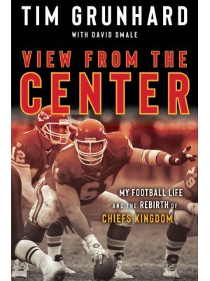 Tim Grunhard: View from the Center My Football Life and the Rebirth of Chiefs Kingdom