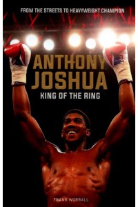 Anthony Joshua King of the Ring : From the Streets to Heavyweight Champion