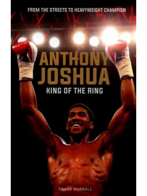 Anthony Joshua King of the Ring : From the Streets to Heavyweight Champion