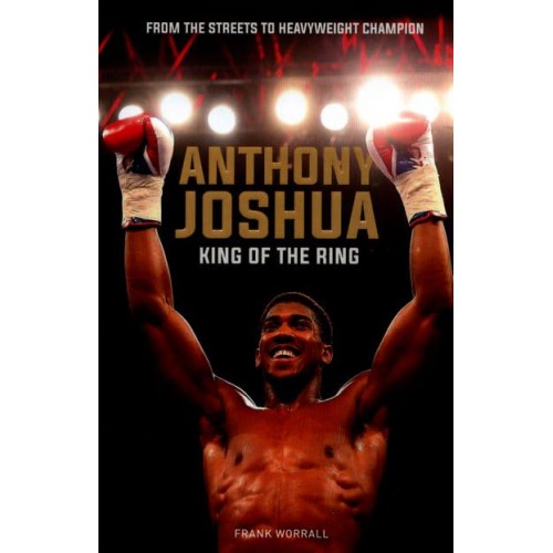 Anthony Joshua King of the Ring : From the Streets to Heavyweight Champion