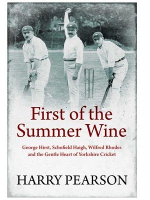 First of the Summer Wine George Hirst, Schofield Haigh, Wilfred Rhodes and the Gentle Heart of Yorkshire Cricket