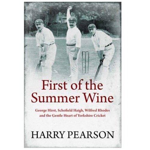 First of the Summer Wine George Hirst, Schofield Haigh, Wilfred Rhodes and the Gentle Heart of Yorkshire Cricket