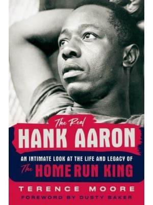 The Real Hank Aaron An Intimate Look at the Life and Legacy of the Home Run King