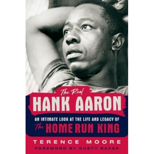 The Real Hank Aaron An Intimate Look at the Life and Legacy of the Home Run King