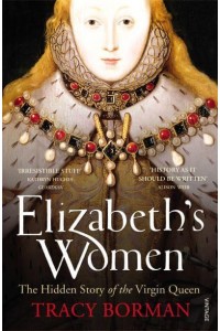 Elizabeth's Women The Hidden Story of the Virgin Queen