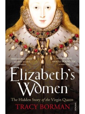 Elizabeth's Women The Hidden Story of the Virgin Queen
