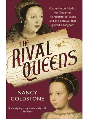 The Rival Queens Catherine De' Medici, Her Daughter Marguerite De Valois, and the Betrayal That Ignited a Kingdom