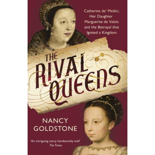 The Rival Queens Catherine De' Medici, Her Daughter Marguerite De Valois, and the Betrayal That Ignited a Kingdom