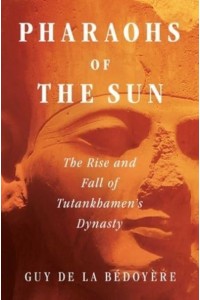 Pharaohs of the Sun The Rise and Fall of Tutankhamen's Dynasty