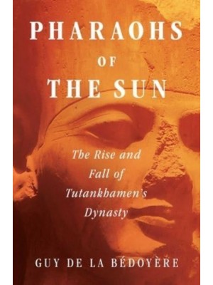 Pharaohs of the Sun The Rise and Fall of Tutankhamen's Dynasty