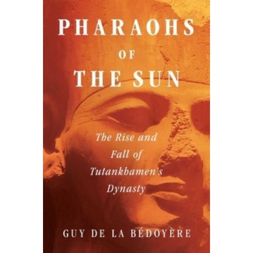 Pharaohs of the Sun The Rise and Fall of Tutankhamen's Dynasty