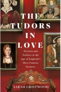 The Tudors in Love Passion and Politics in the Age of England's Most Famous Dynasty