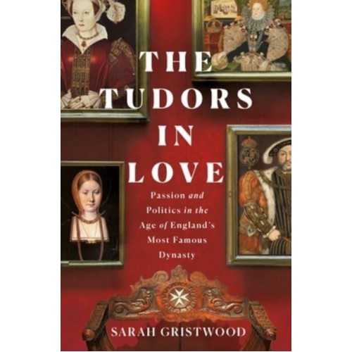 The Tudors in Love Passion and Politics in the Age of England's Most Famous Dynasty