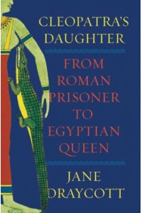 Cleopatra's Daughter From Roman Prisoner to Egyptian Queen