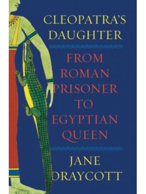 Cleopatra's Daughter From Roman Prisoner to Egyptian Queen