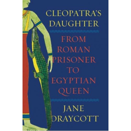 Cleopatra's Daughter From Roman Prisoner to Egyptian Queen