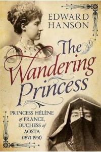 The Wandering Princess Princess Hélène of France, Duchess of Aosta (1871-1951)