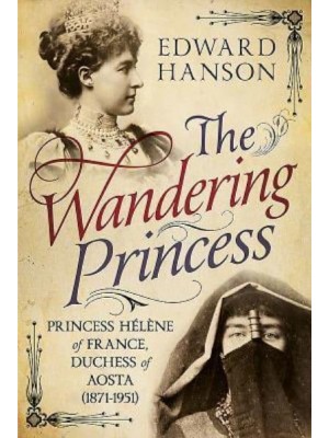 The Wandering Princess Princess Hélène of France, Duchess of Aosta (1871-1951)