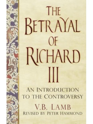 The Betrayal of Richard III An Introduction to the Controversy