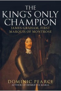 The King's Only Champion James Graham, First Marquis of Montrose