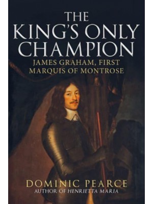 The King's Only Champion James Graham, First Marquis of Montrose